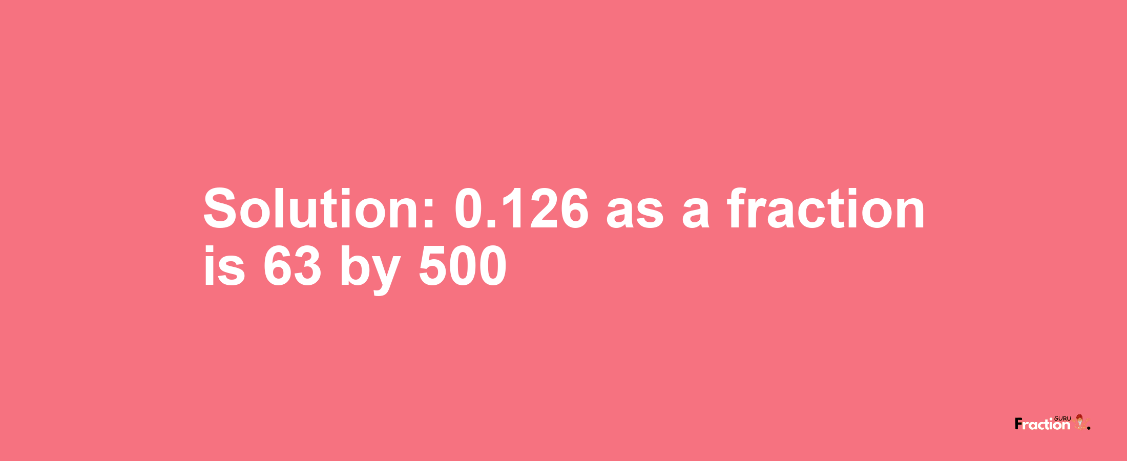 Solution:0.126 as a fraction is 63/500